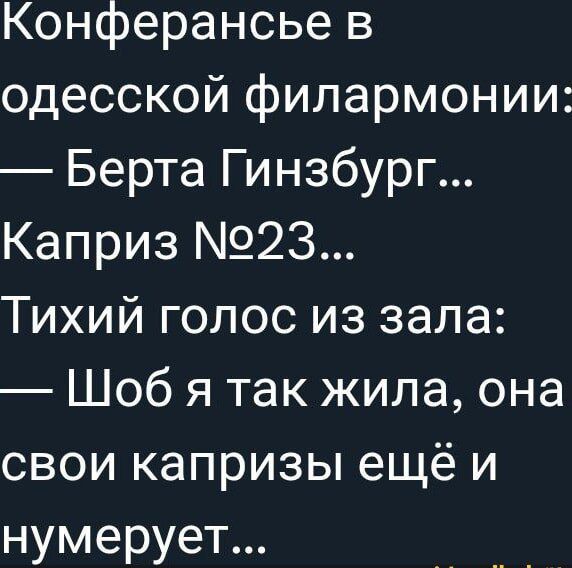 Конференсьe в одесской филормонии: — Бертa Гинзбург... Каприз №23... Тихий голос из зала: — Шоб я так жила, она свои капризы ещё и нумерует...