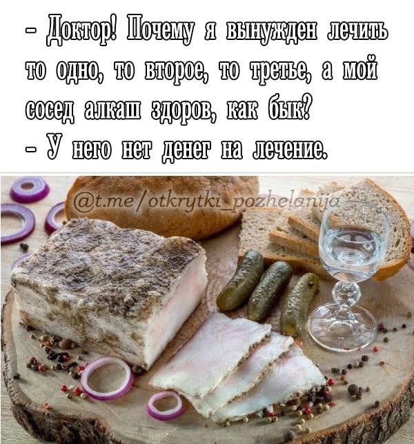 Доктор! Почему я вынужден лечить то одно, то второе, то третье, а мой сосед алкаш здоров, как бык? - У него нет денег на лечение.