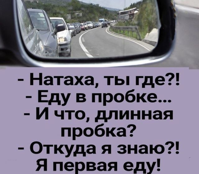- Натаха, ты где?!
- Еду в пробке...
- И что, длинная пробка?
- Откуда я знаю?! Я первая еду!