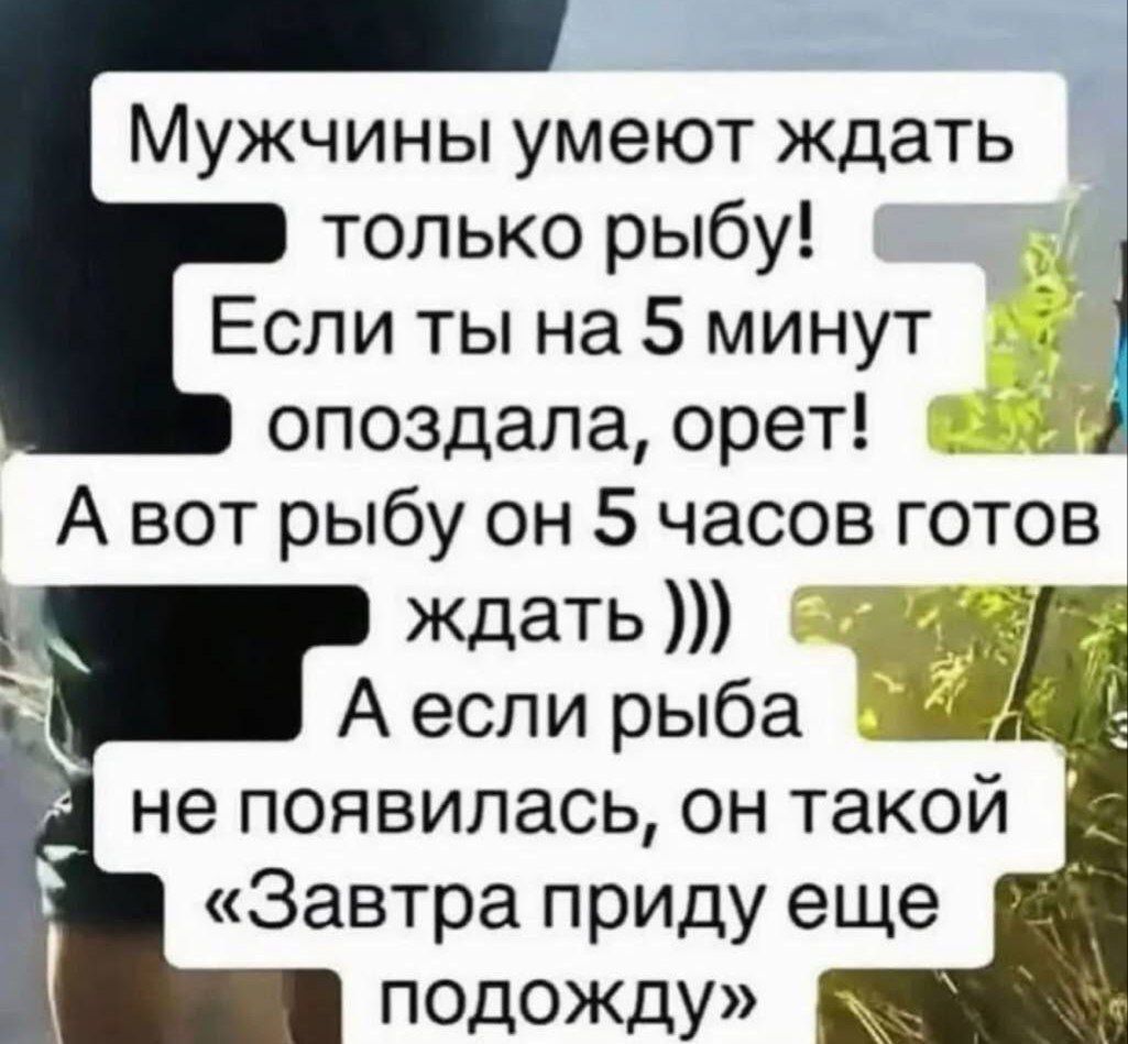 Мужчины умеют ждать только рыбу! Если ты на 5 минут опоздала, орет! А вот рыбу он 5 часов готов ждать ))) А если рыба не появилась, он такой 