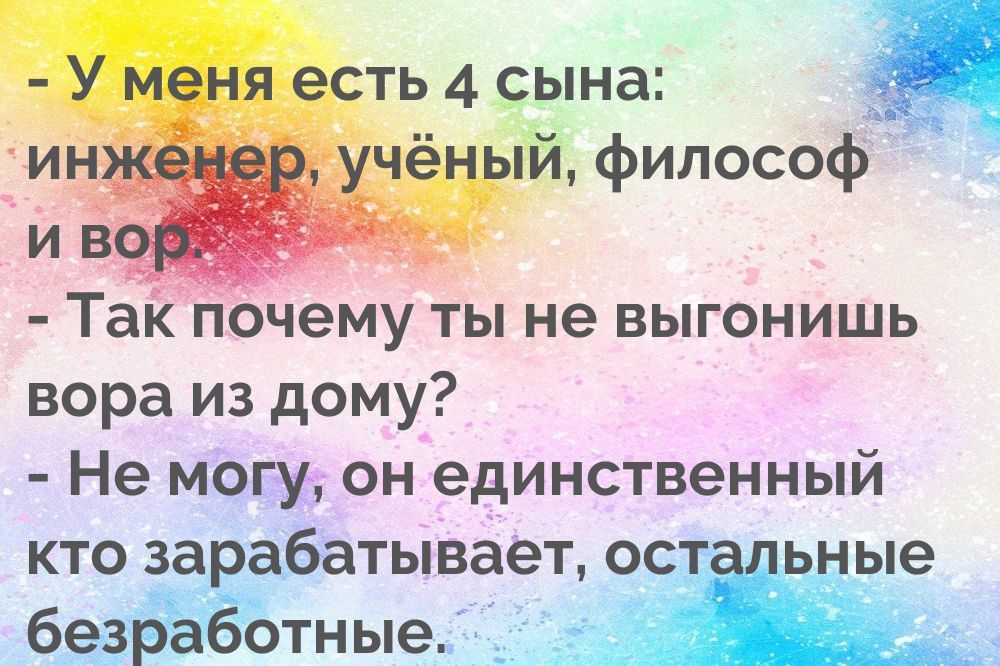 - У меня есть 4 сына:
инженер, учёный, философ и вор.
- Так почему ты не выгонишь вора из дому?
- Не могу, он единственный кто зарабатывает, остальные безработные.