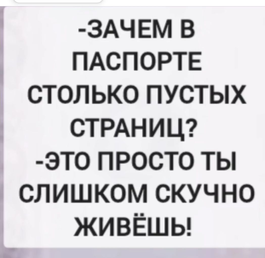 -Зачем в паспорте столько пустых страниц?
-Это просто ты слишком скучно живёшь!