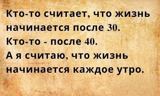 Кто-то считает, что жизнь начинается после 30.
Кто-то - после 40.
А я считаю, что жизнь начинается каждое утро.