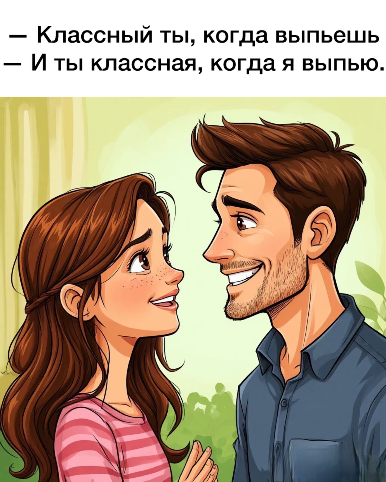 — Классный ты, когда выпьешь
— И ты классная, когда я выпью.