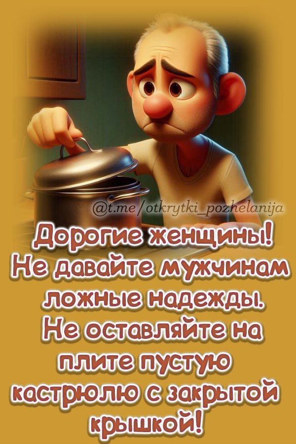 Дорогие женщины! Не давайте мужчинам ложные надежды. Не оставляйте на плите пустую кастрюлю с закрытой крышкой!