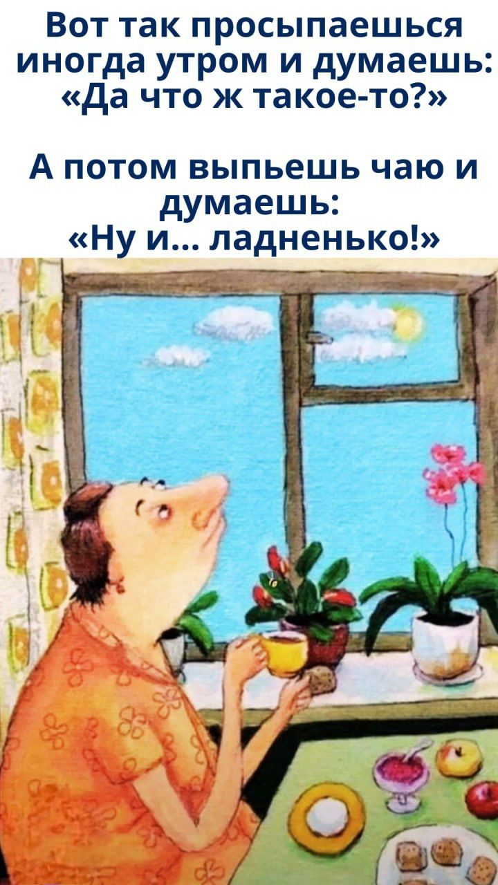 Вот так просыпаешься иногда утром и думаешь: «Да что ж такое-то?» А потом выпьешь чаю и думаешь: «Ну и... ладненько!»