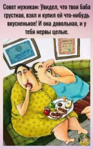 Совет мужикам: Увидел, что твоя баба грустная, взял и купил ей что-нибудь вкусненькое! И она довольная, и у тебя нервы целые.