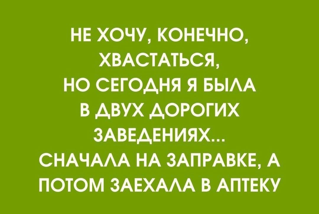 НЕ ХОЧУ, КОНЕЧНО, ХВАСТАТЬСЯ, НО СЕГОДНЯ Я БЫЛА В ДВУХ ДОРОГИХ ЗАВЕДЕНИЯХ... СНАЧАЛА НА ЗАПРАВКЕ, А ПОТОМ ЗАЕХАЛА В АПТЕКУ