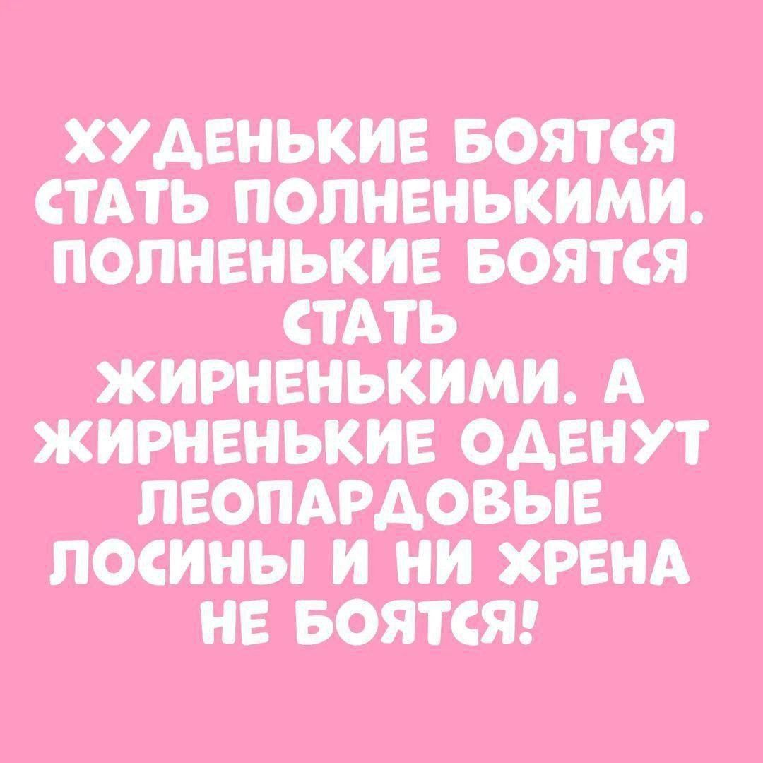 ХУДЕНЬКИЕ БОЯТ СЯ СТАТЬ ПОЛНЕНЬКИМИ. ПОЛНЕНЬКИЕ БОЯТ СЯ СТАТЬ ЖИРНЕНЬКИМИ. А ЖИРНЕНЬКИЕ ОДЕНУТ ЛЕОПАРДОВЫЕ ЛОСИНЫ И НИ ХРЕНА НЕ БОЯТСЯ!