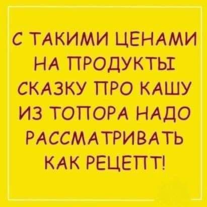 С ТАКИМИ ЦЕНАМИ НА ПРОДУКТЫ СКАЗКУ ПРО КАШУ ИЗ ТОПОРА НАДО РАССМАТРИВАТЬ КАК РЕЦЕПТ!