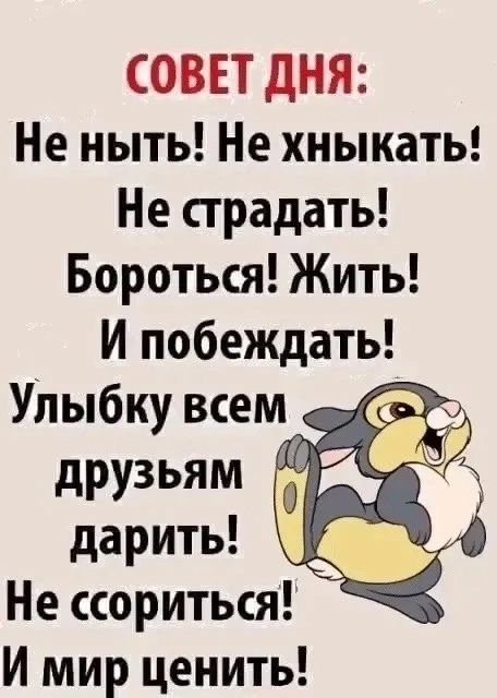 СОВЕТ ДНЯ:
Не ныть! Не хныкать!
Не страдать! Бороться! Жить!
И побеждать!
Улыбку всем друзьям дарить!
Не ссориться! И мир ценить!