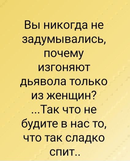 Вы никогда не задумывались, почему изгоняют дьявола только из женщин? ...Так что не будите в нас то, что так сладко спит..