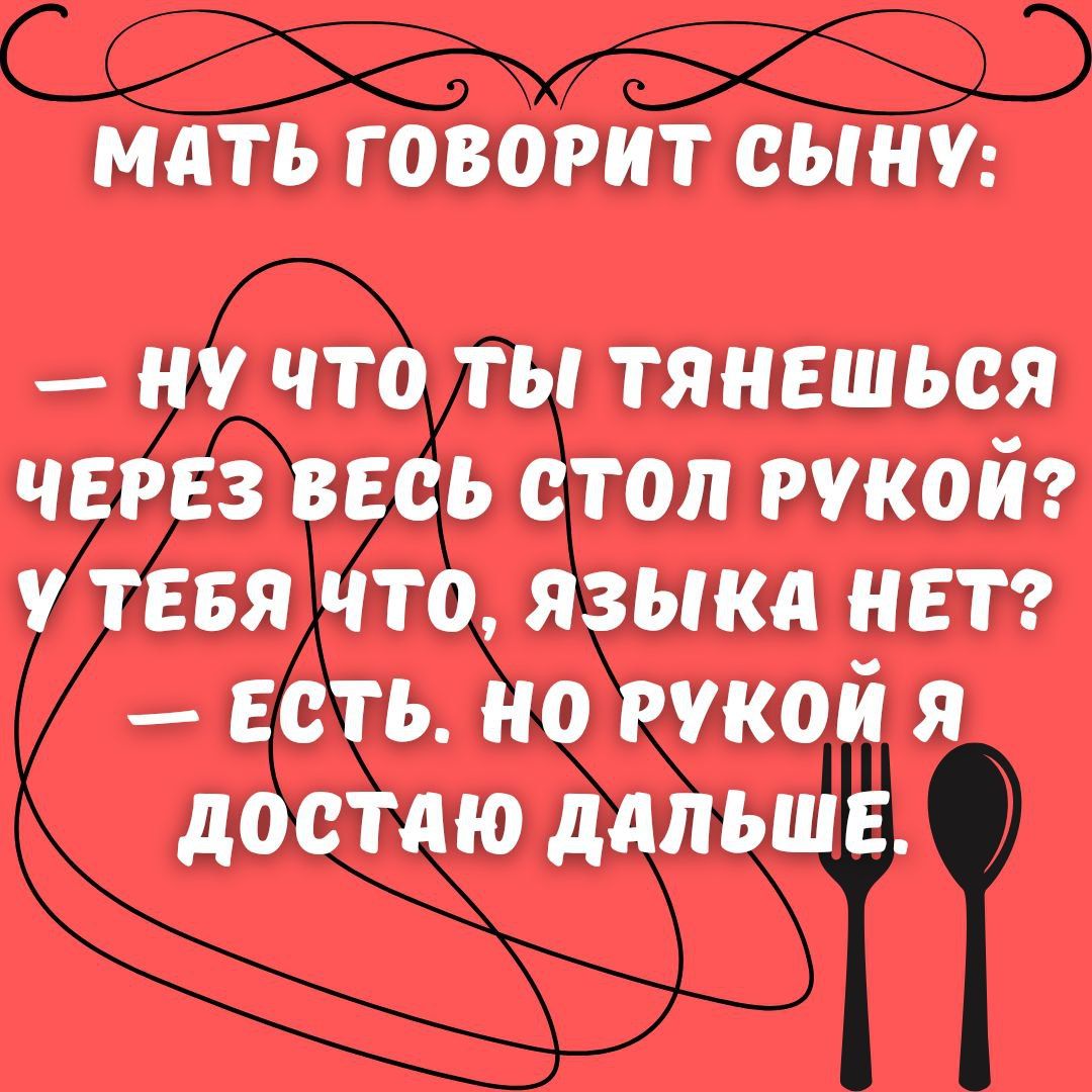 Мать говорит сыну:
— Ну что ты тянешься через весь стол рукой? У тебя что, языка нет?
— Есть. Но рукой я достану дальше.