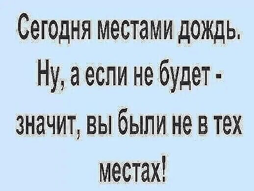 Сегодня местами дождь. Ну, а если не будет - значит, вы были не в тех местах!