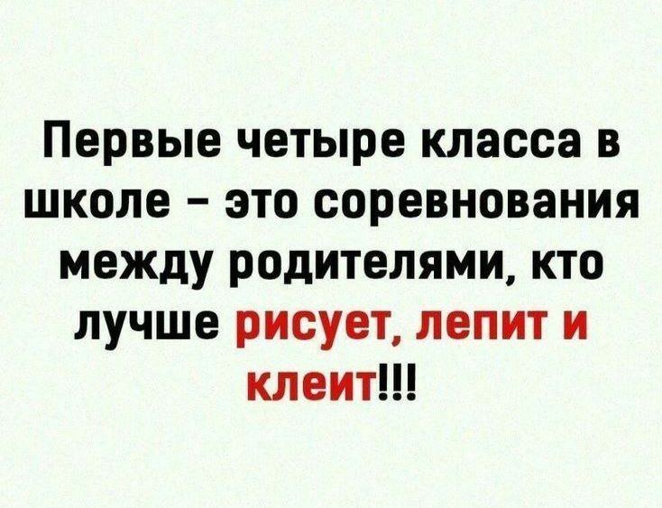 Первые четыре класса в школе – это соревнования между родителями, кто лучше рисует, лепит и клеит!!!