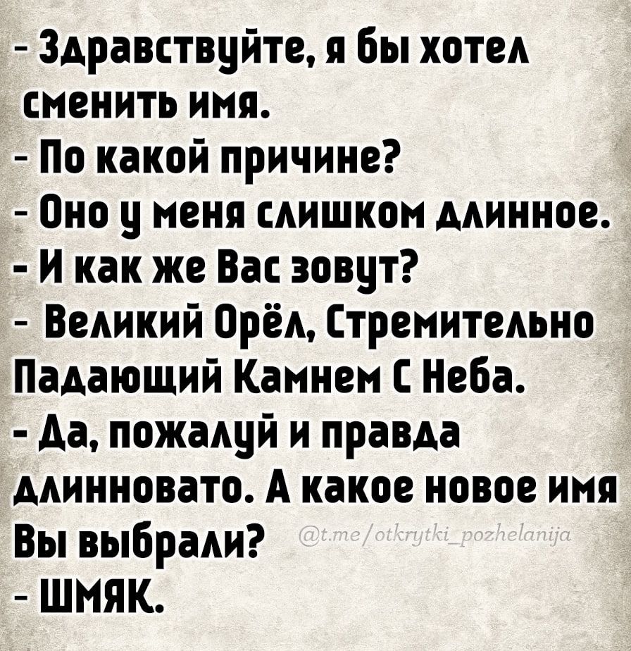 Здравствуйте, я бы хотел сменить имя.
- По какой причине?
- Оно у меня слишком длинное.
- И как же Вас зовут?
- Великий Орёл, Стремительно Падающий Камнем С Неба.
- Да, пожалуй и правда длинновато. А какое новое имя Вы выбрали?
- ШМЯК.