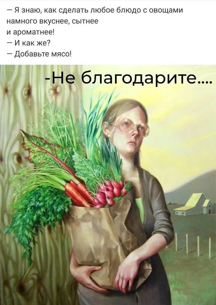 — Я знаю, как сделать любое блюдо с овощами намного вкуснее, сытнее и ароматнее!
— И как же?
— Добавьте мясо!

-Не благодарите....