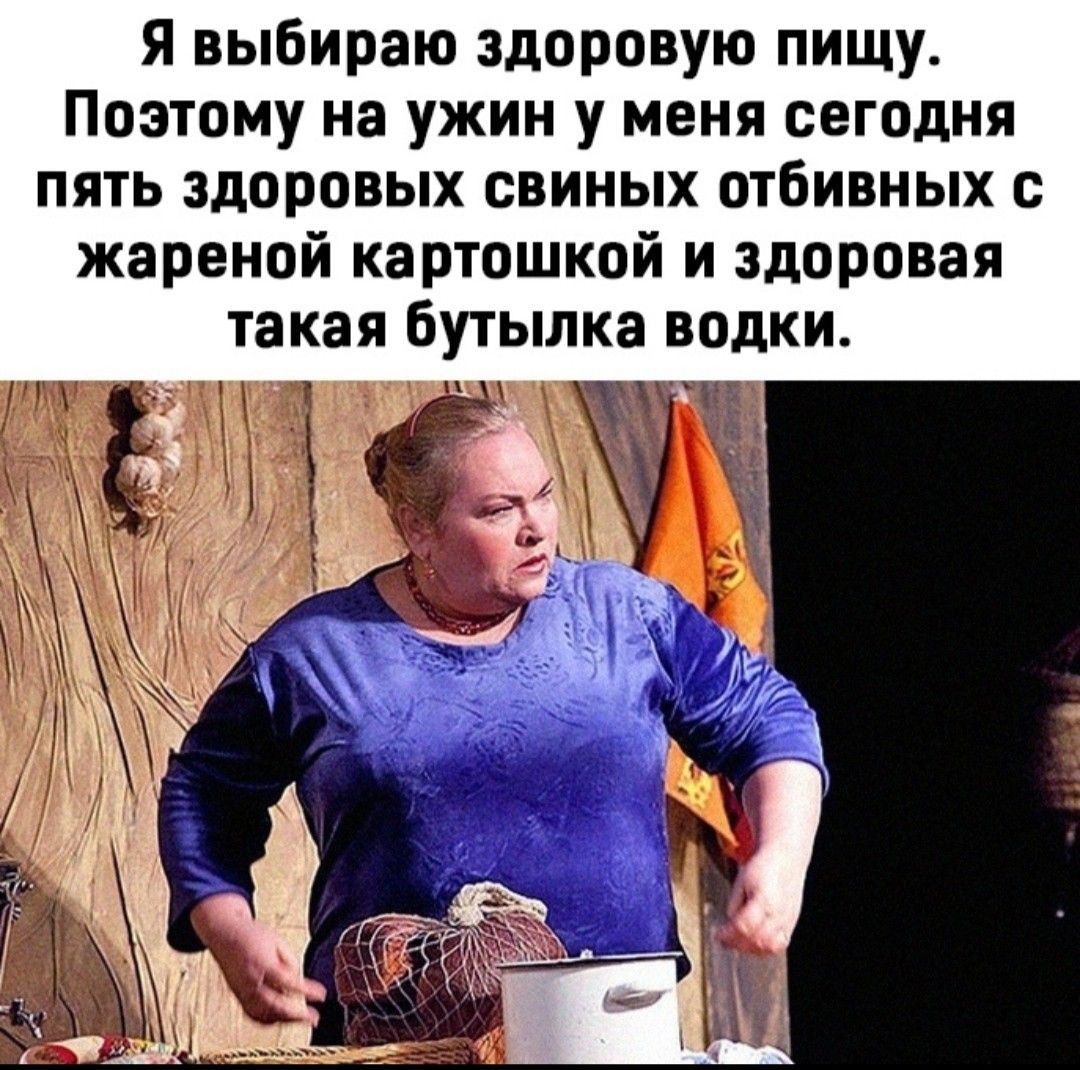 Я выбираю здоровую пищу. Поэтому на ужин у меня сегодня пять здоровых свиных отбивных с жареной картошкой и здоровая такая бутылка водки.