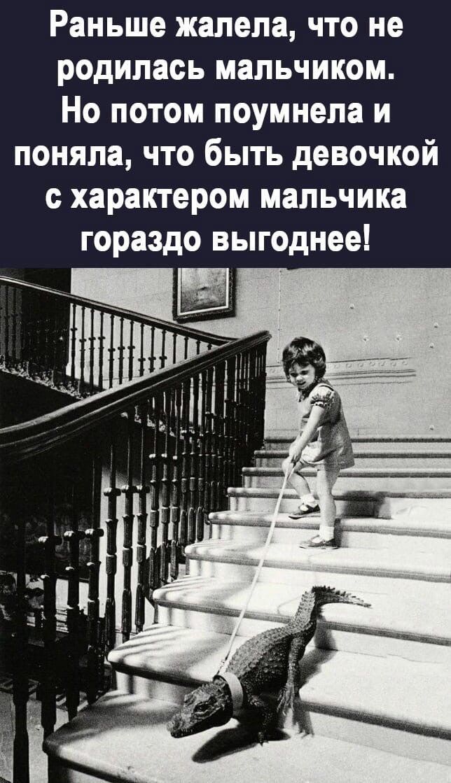 Раньше жалела, что не родилась мальчиком. Но потом поняла и поняла, что быть девочкой с характером мальчика гораздо выгоднее!