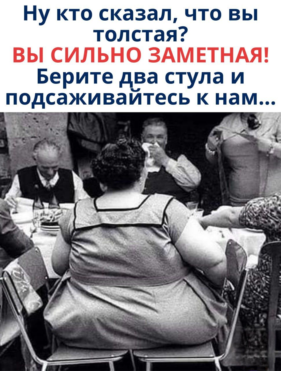 Ну кто сказал, что вы толстая? ВЫ СИЛЬНО ЗАМЕТНАЯ! Берите два стула и подсаживайтесь к нам...