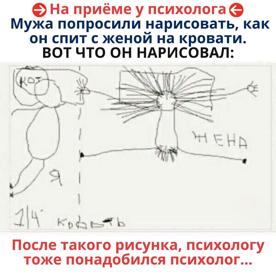 На приёме у психолога
Мужа попросили нарисовать, как он спит с женой на кровати.
ВОТ ЧТО ОН НАРИСОВАЛ:
После такого рисунка, психологу тоже понадобился психолог...