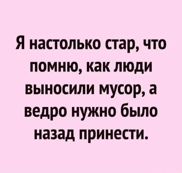 Я настолько стар, что помню, как люди выносили мусор, а ведро нужно было назад принести.