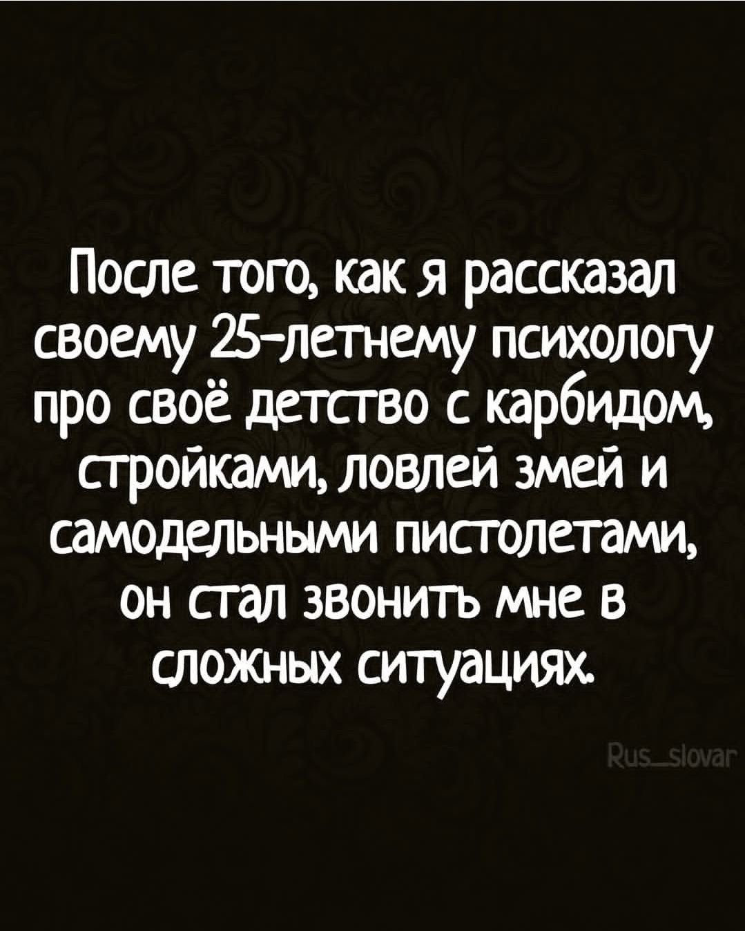После того, как я рассказал своему 25-летнему психологу про своё детство с карбидом, стройками, ловлей змей и самодельными пистолетами, он стал звонить мне в сложных ситуациях.