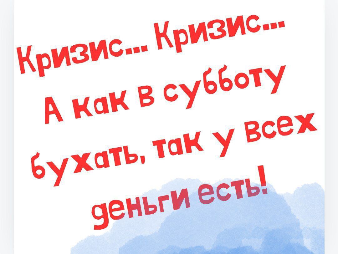 Кризис.... Кризис.... А как в субботу бухать, так у всех деньги есть!