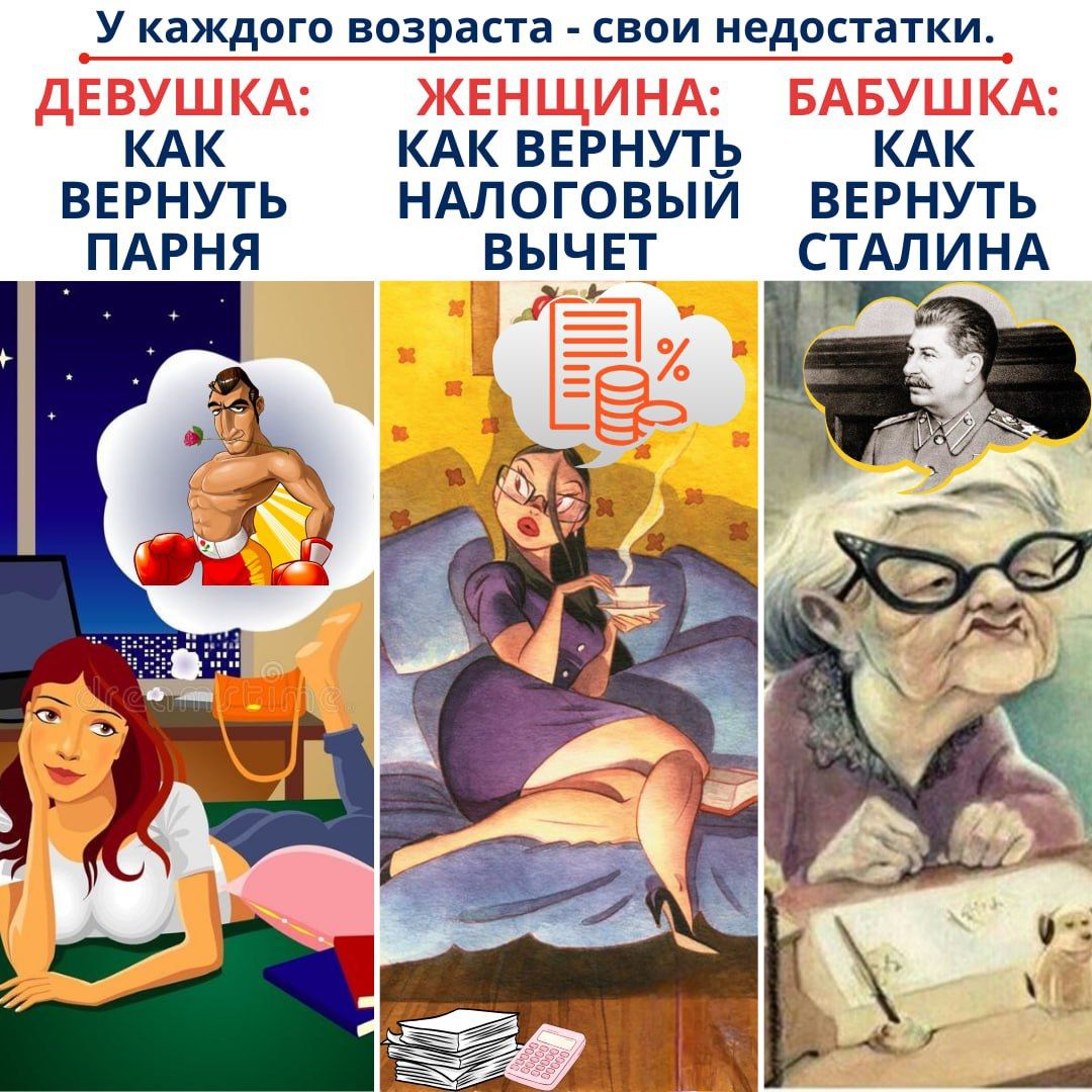 У каждого возраста - свои недостатки.
ДЕВУШКА: КАК ВЕРНУТЬ ПАРНЯ
ЖЕНЩИНА: КАК ВЕРНУТЬ НАЛОГОВЫЙ ВЫЧЕТ
БАБУШКА: КАК ВЕРНУТЬ СТАЛИНА