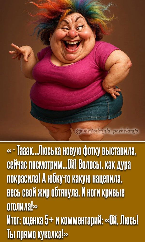 << - Таак...Люсяка новую фотку выставила, сейчас посмотрим...Ой! Волосы, как дура покрасила! А юбку-то какую нацепила, весь свой жир обтянула. И ноги кривые оголила!>> Итог: оценка 5+ и комментарий: <<Ой, Люсь! Ты прямо куколка!>>