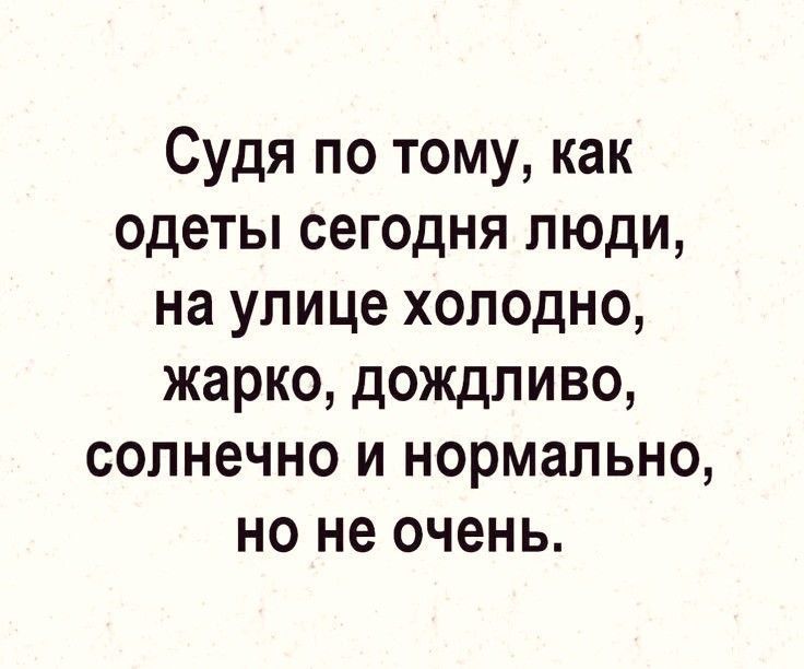 Судя по тому, как одеты сегодня люди, на улице холодно, жарко, дождливо, солнечно и нормально, но не очень.