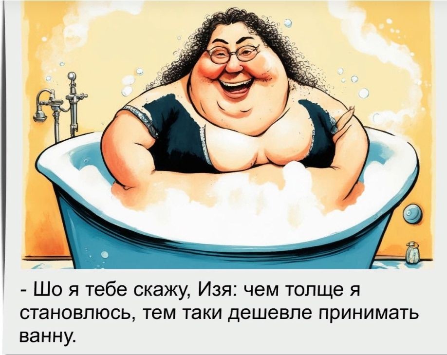 Шо я тебе скажу, Изя: чем толще я становлюсь, тем таки дешевле принимать ванну.