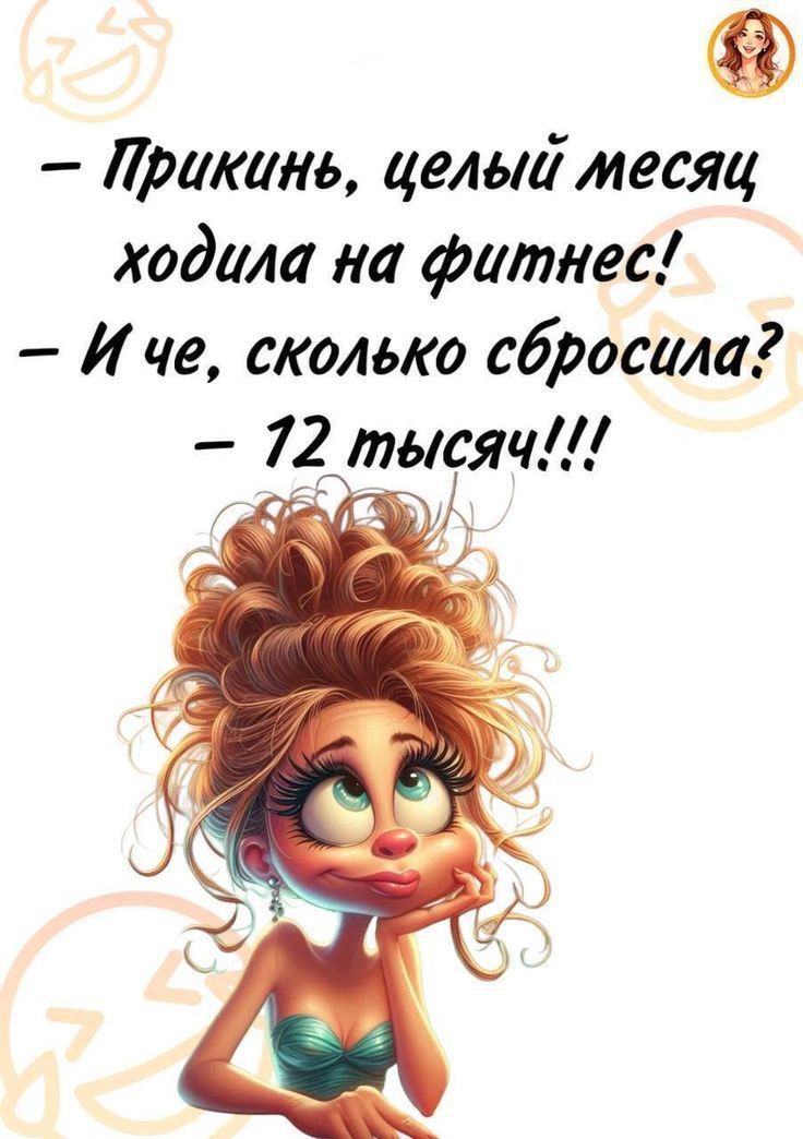 – Прикинь, целый месяц, ходила на фитнес!
– И че, сколько сбросила?
– 12 тысяч!!!