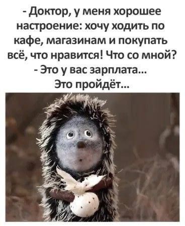 Доктор, у меня хорошее настроение: хочу ходить по кафе, магазинам и покупать всё, что нравится! Что со мной? - Это у вас зарплата... Это пройдет...