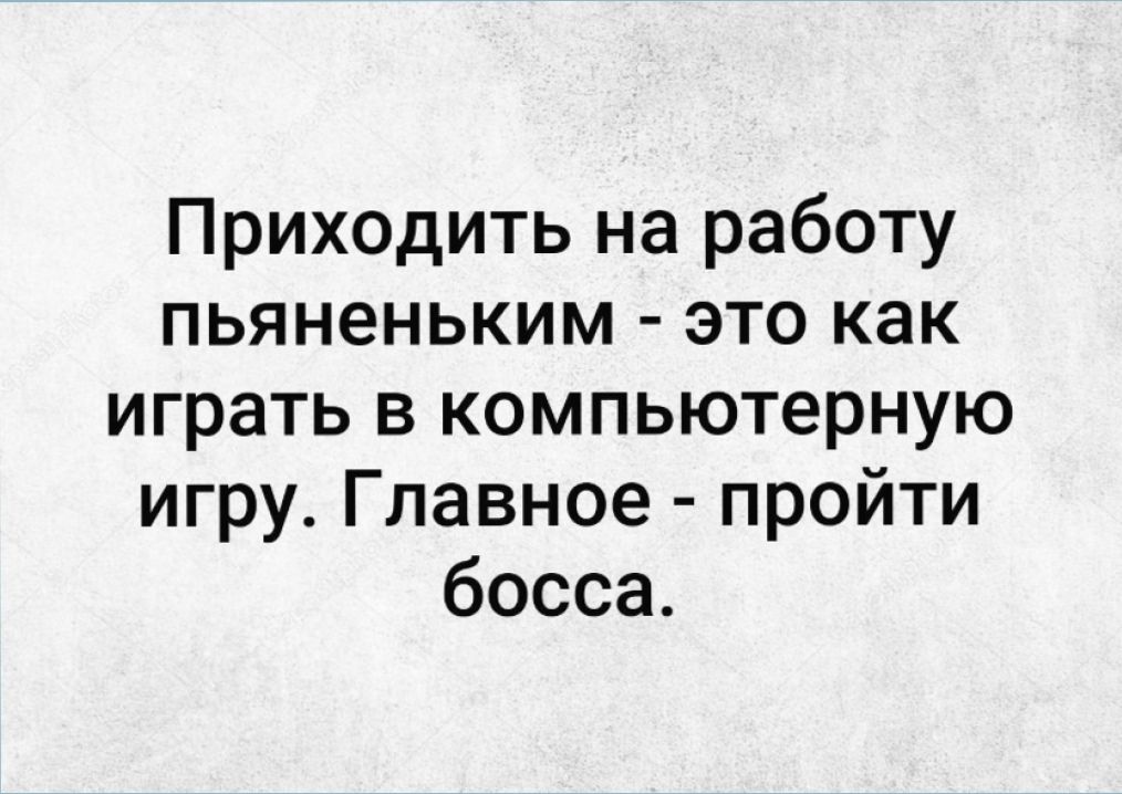 Приходить на работу пьяненьким - это как играть в компьютерную игру. Главное - пройти босса.