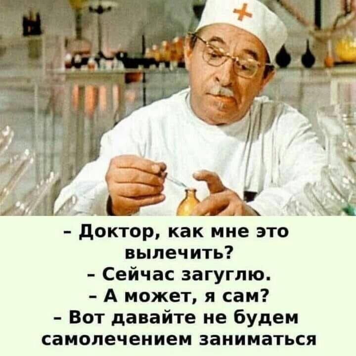 - Доктор, как мне это вылечить?
- Сейчас загляну.
- А может, я сам?
- Вот давайте не будем самолечением заниматися.