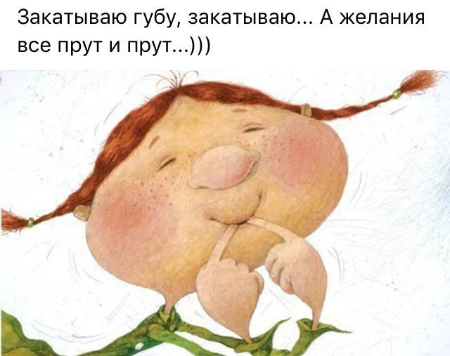 Закатываю губу, закатываю... А желания все прут и прут...)))