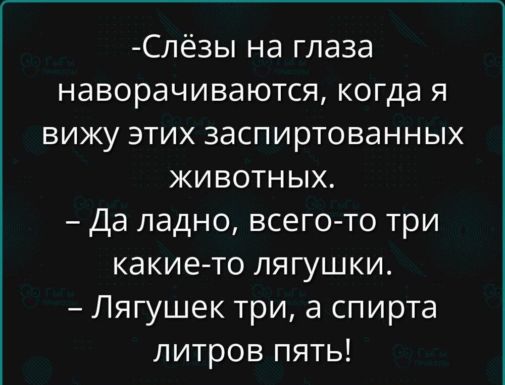 – Слёзы на глаза наворачиваются, когда я вижу этих заспиртованных животных.
– Да ладно, всего-то три какие-то лягушки.
– Лягушек три, а спира литров пять!