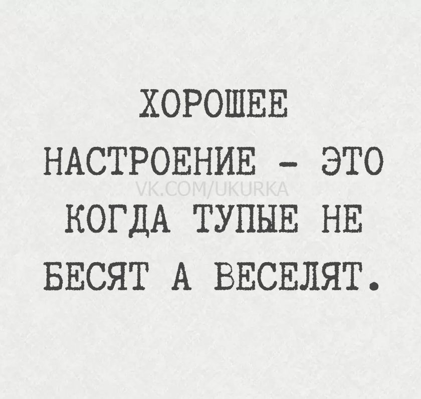 ХОРОШЕЕ
НАСТРОЕНИЕ - ЭТО
КОГДА ТУПЫЕ
НЕ БЕСЯТ А ВЕСЕЛЯТ.