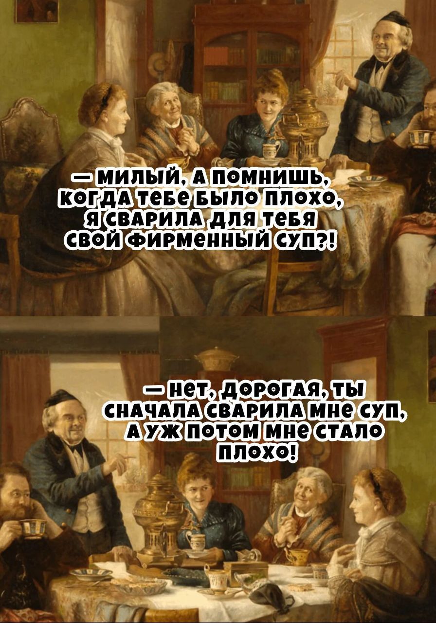 — Милый, а помнишь, когда тебе было плохо, я сварила для тебя свой фирменный суп?!
— Нет, дорогая, ты сначала сварила мне суп, а уж потом мне стало плохо!