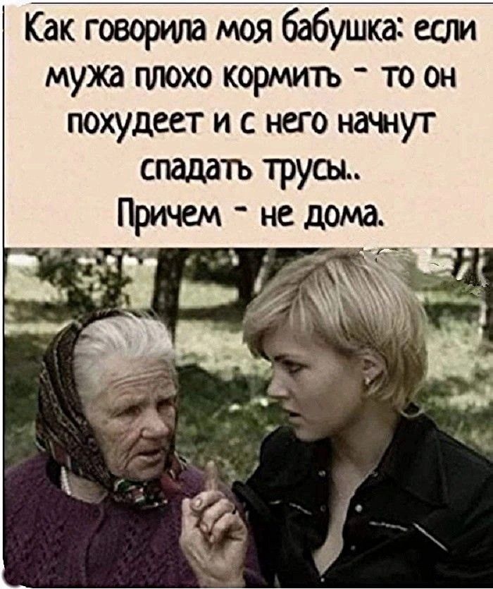 Как говорила моя бабушка: если мужа плохо кормить - то он похудеет и с него начнут спадать трусы.. Причем - не дома.