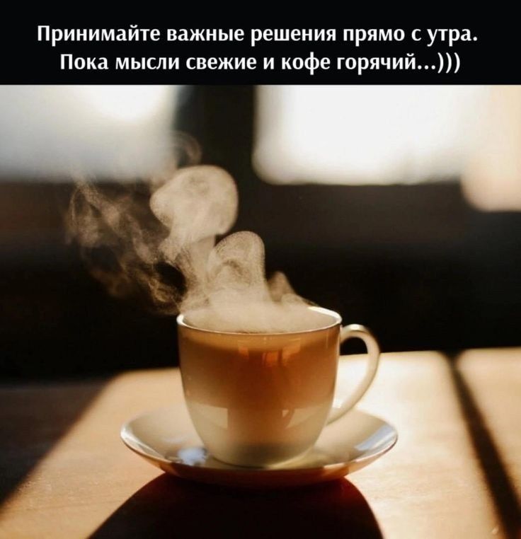 Принимайте важные решения прямо с утра.
Пока мысли свежие и кофе горячий...))))