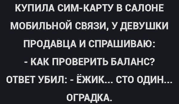 КУПИЛА СИМ-КАРТУ В САЛОНЕ МОБИЛЬНОЙ СВЯЗИ, У ДЕВУШКИ ПРОДАВЦА И СПРАШИВАЮ: - КАК ПРОВЕРИТЬ БАЛАНС? ОТВЕТ УБИЛ: - ЁЖИК... СТО ОДИН... ОГРАДКА.