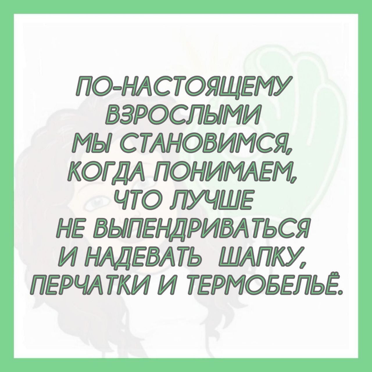ПО-НАСТОЯЩЕМУ ВЗРОСЛЫМИ МЫ СТАНОВИМСЯ, КОГДА ПОНИМАЕМ, ЧТО ЛУЧШЕ НЕ ВЫПЕНДРИВАТЬСЯ И НАДЕВАТЬ ШАПКУ, ПЕРЧАТКИ И ТЕРМОБЕЛЬЁ.