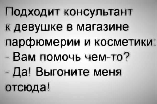 Подходит консультант к девушке в магазине парфюмерии и косметики: - Вам помочь чем-то? - Да! Выгоните меня отсюда!