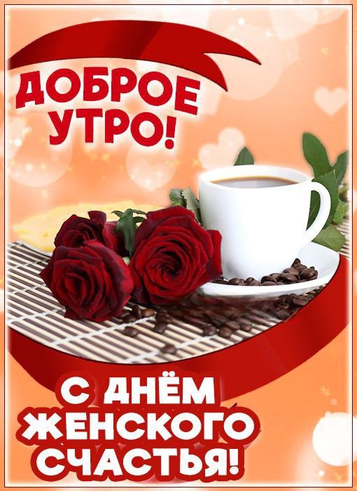 ДОБРОЕ УТРО! С ДНЁМ ЖЕНСКОГО СЧАСТЬЯ!
