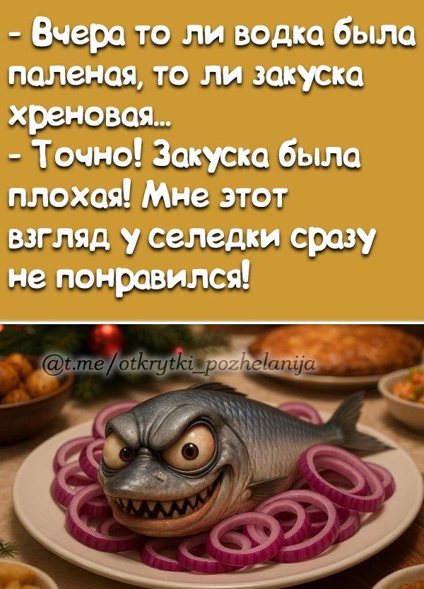 - Вчера то ли водка была паленая, то ли закуска хреновая...
- Точно! Закуска была плохая! Мне этот взгляд у селедки сразу не понравился!