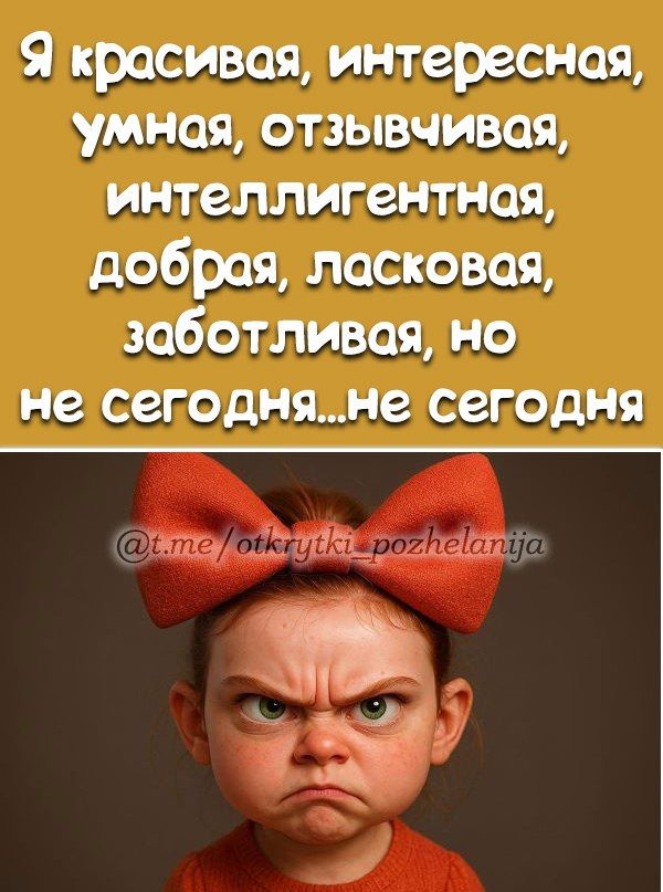 Я красивая, интересная, умная, отзывчивая, интеллигентная, добрая, ласковая, заботливая, но не сегодня… не сегодня.