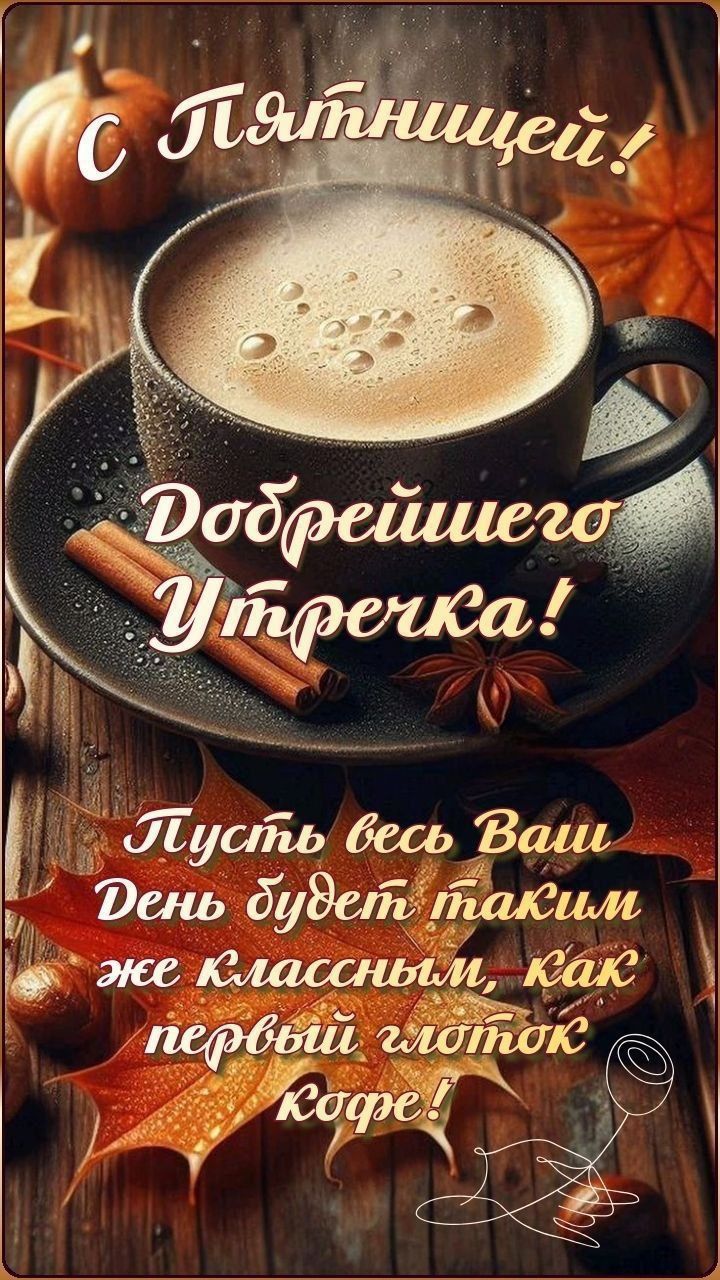 С пятницей! Добрейшего Утренечка! Пусть весь Ваш День будет таким, как первый глоток кофе!