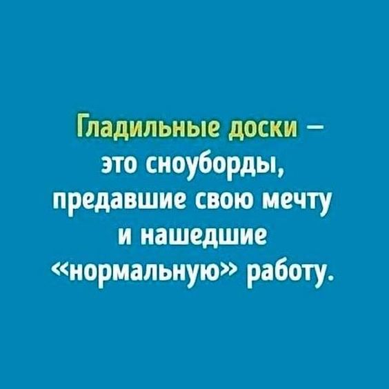 Гладильные доски — это сноуборды, предавшие свою мечту и нашедшие «нормальную» работу.